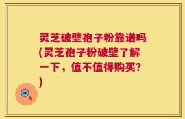 灵芝破壁孢子粉靠谱吗(灵芝孢子粉破壁了解一下，值不值得购买？)