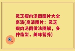 灵芝瘦肉汤圆图片大全高清(高清图片：灵芝瘦肉汤圆做法图解，多种造型，美味营养)