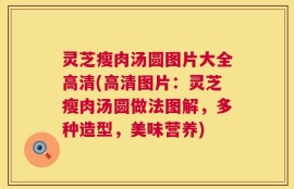 灵芝瘦肉汤圆图片大全高清(高清图片：灵芝瘦肉汤圆做法图解，多种造型，美味营养)