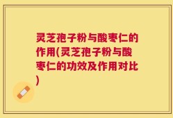 灵芝孢子粉与酸枣仁的作用(灵芝孢子粉与酸枣仁的功效及作用对比)