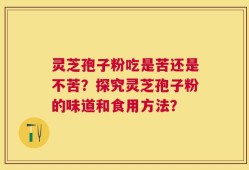 灵芝孢子粉吃是苦还是不苦？探究灵芝孢子粉的味道和食用方法？