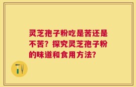 灵芝孢子粉吃是苦还是不苦？探究灵芝孢子粉的味道和食用方法？