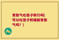 胃胀气吃孢子粉行吗(可以吃孢子粉缓解胃胀气吗？)