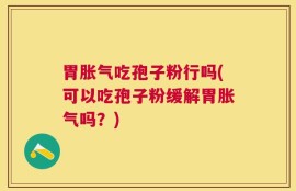 胃胀气吃孢子粉行吗(可以吃孢子粉缓解胃胀气吗？)