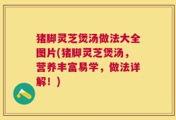 猪脚灵芝煲汤做法大全图片(猪脚灵芝煲汤，营养丰富易学，做法详解！)