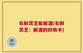 石斛灵芝能解酒(石斛灵芝：解酒的好助手)
