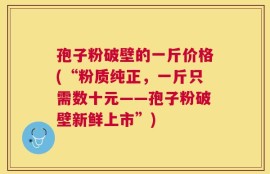 孢子粉破壁的一斤价格(“粉质纯正，一斤只需数十元——孢子粉破壁新鲜上市”)