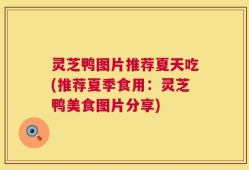 灵芝鸭图片推荐夏天吃(推荐夏季食用：灵芝鸭美食图片分享)