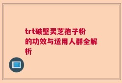 trt破壁灵芝孢子粉的功效与适用人群全解析