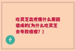 吃灵芝出疙瘩什么原因造成的(为什么吃灵芝会导致痘痘？)