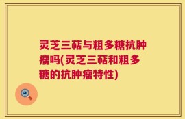 灵芝三萜与粗多糖抗肿瘤吗(灵芝三萜和粗多糖的抗肿瘤特性)
