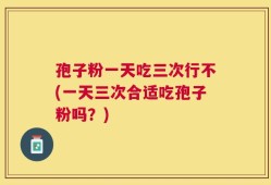 孢子粉一天吃三次行不(一天三次合适吃孢子粉吗？)