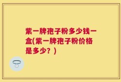 紫一牌孢子粉多少钱一盒(紫一牌孢子粉价格是多少？)