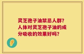 灵芝孢子油禁忌人群？人体对灵芝孢子油的成分吸收的效果好吗？