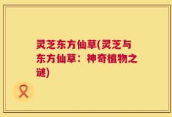 灵芝东方仙草(灵芝与东方仙草：神奇植物之谜)