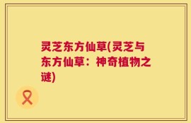 灵芝东方仙草(灵芝与东方仙草：神奇植物之谜)
