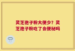 灵芝孢子粉大便少？灵芝孢子粉吃了会便秘吗