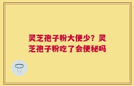 灵芝孢子粉大便少？灵芝孢子粉吃了会便秘吗