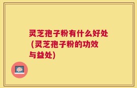 灵芝孢子粉有什么好处 (灵芝孢子粉的功效与益处)