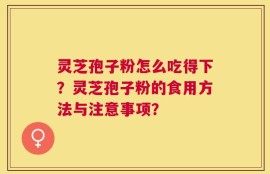 灵芝孢子粉怎么吃得下？灵芝孢子粉的食用方法与注意事项？
