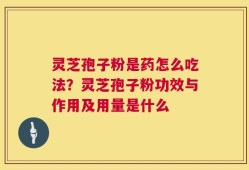 灵芝孢子粉是药怎么吃法？灵芝孢子粉功效与作用及用量是什么