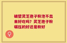 破壁灵芝孢子粉泡不出来好吃吗？灵芝孢子粉碾压的好还是粉好