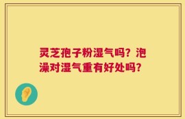 灵芝孢子粉湿气吗？泡澡对湿气重有好处吗？