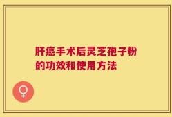 肝癌手术后灵芝孢子粉的功效和使用方法