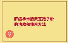 肝癌手术后灵芝孢子粉的功效和使用方法