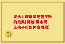 灵永上破壁灵芝孢子粉的效果(突破!灵永灵芝孢子粉的神奇功效)