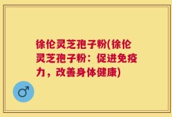 徐伦灵芝孢子粉(徐伦灵芝孢子粉：促进免疫力，改善身体健康)