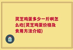 灵芝鸡蛋多少一斤啊怎么吃(灵芝鸡蛋价格及食用方法介绍)