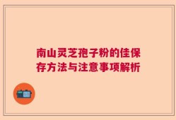 南山灵芝孢子粉的佳保存方法与注意事项解析