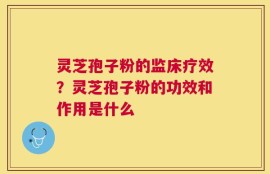 灵芝孢子粉的监床疗效？灵芝孢子粉的功效和作用是什么