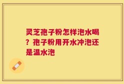 灵芝孢子粉怎样泡水喝？孢子粉用开水冲泡还是温水泡