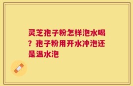 灵芝孢子粉怎样泡水喝？孢子粉用开水冲泡还是温水泡