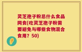 灵芝孢子粉忌什么食品同食(吃灵芝孢子粉需要避免与哪些食物混合食用？50)