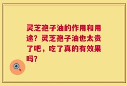 灵芝孢子油的作用和用途？灵芝孢子油也太贵了吧，吃了真的有效果吗？
