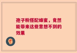 孢子粉搭配蜂蜜，竟然能带来这些意想不到的效果