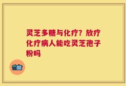 灵芝多糖与化疗？放疗化疗病人能吃灵芝孢子粉吗