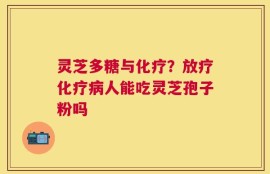 灵芝多糖与化疗？放疗化疗病人能吃灵芝孢子粉吗
