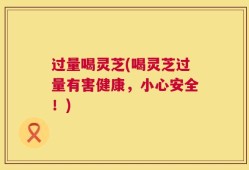 过量喝灵芝(喝灵芝过量有害健康，小心安全！)