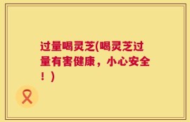 过量喝灵芝(喝灵芝过量有害健康，小心安全！)