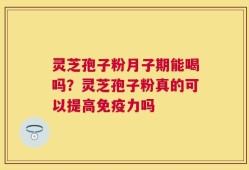 灵芝孢子粉月子期能喝吗？灵芝孢子粉真的可以提高免疫力吗