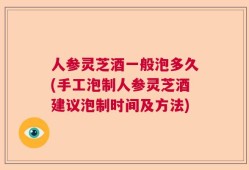 人参灵芝酒一般泡多久(手工泡制人参灵芝酒建议泡制时间及方法)