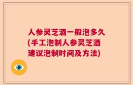 人参灵芝酒一般泡多久(手工泡制人参灵芝酒建议泡制时间及方法)