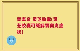 胃窦炎 灵芝胶囊(灵芝胶囊可缓解胃窦炎症状)