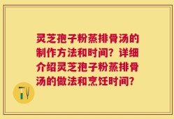 灵芝孢子粉蒸排骨汤的制作方法和时间？详细介绍灵芝孢子粉蒸排骨汤的做法和烹饪时间？