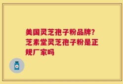 美国灵芝孢子粉品牌？芝素堂灵芝孢子粉是正规厂家吗