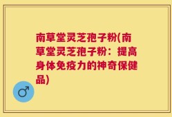 南草堂灵芝孢子粉(南草堂灵芝孢子粉：提高身体免疫力的神奇保健品)